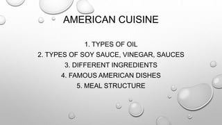 AMERICAN CUISINE
1. TYPES OF OIL
2. TYPES OF SOY SAUCE, VINEGAR, SAUCES
3. DIFFERENT INGREDIENTS
4. FAMOUS AMERICAN DISHES
5. MEAL STRUCTURE
 