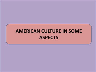 AMERICAN CULTURE IN SOME 
ASPECTS 
 