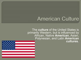The culture of the United States is
primarily Western, but is influenced by
African, Native American, Asian,
Polynesian, and Latin American
cultures.
 