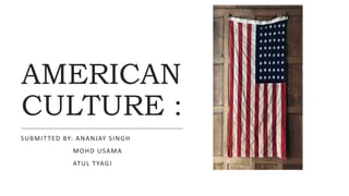 AMERICAN
CULTURE :
SUBMITTED BY: ANANJAY SINGH
MOHD USAMA
ATUL TYAGI
 