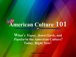 American Culture  101 W hat’s  Vogue ,  Avant   Garde , and  Popular  in the American Culture? Today, Right Now!  