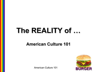 American Culture 101
The REALITY of …The REALITY of …
American Culture 101American Culture 101
BURGERBURGER
 