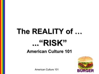 American Culture 101
The REALITY of …The REALITY of …
...“RISK”...“RISK”
American Culture 101American Culture 101
BURGERBURGER
 