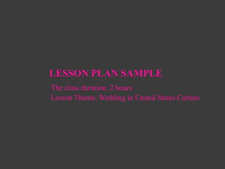 LESSON PLAN SAMPLE
The class duration: 2 hours
Lesson Theme: Wedding in United States Culture
 