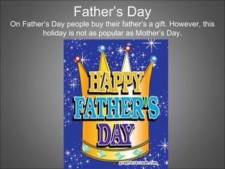 Father’s Day
On Father’s Day people buy their father’s a gift. However, this
holiday is not as popular as Mother’s Day.
 