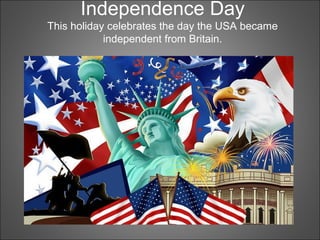 Independence Day
This holiday celebrates the day the USA became
independent from Britain.
 