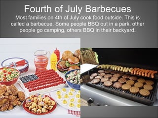 Fourth of July Barbecues
Most families on 4th of July cook food outside. This is
called a barbecue. Some people BBQ out in a park, other
people go camping, others BBQ in their backyard.
 