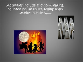 Activities include trick-or-treating,
haunted house tours, telling scary
stories, bonfires,....
 