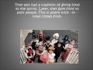 They also had a tradition of giving food
to the spirits. Later, they gave food to
poor people. This is where trick - or -
treat comes from.
 