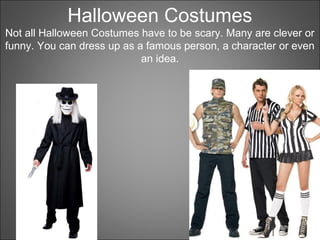 Halloween Costumes
Not all Halloween Costumes have to be scary. Many are clever or
funny. You can dress up as a famous person, a character or even
an idea.
 
