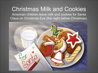 Christmas Milk and Cookies
American children leave milk and cookies for Santa
Claus on Christmas Eve (the night before Christmas).
 