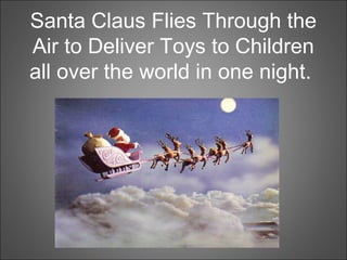 Santa Claus Flies Through the
Air to Deliver Toys to Children
all over the world in one night.
 