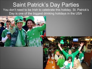 Saint Patrick’s Day Parties
You don’t need to be Irish to celebrate this holiday. St. Patrick’s
Day is one of the biggest drinking holidays in the USA.
 