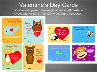 Valentine’s Day Cards
In school everyone gives each other small cards with
notes written on it. These are called ‘Valentines.’
 