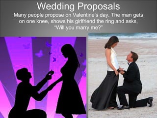 Wedding Proposals
Many people propose on Valentine’s day. The man gets
on one knee, shows his girlfriend the ring and asks,
“Will you marry me?”
 
