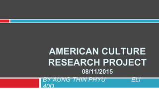 AMERICAN CULTURE
RESEARCH PROJECT
08/11/2015
BY AUNG THIN PHYU ELI
40D
 