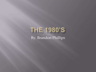 The 1980’s By. Brandon Phillips 