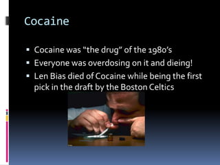 CocaineCocaine was “the drug” of the 1980’sEveryone was overdosing on it and dieing!Len Bias died of Cocaine while being the first pick in the draft by the Boston Celtics