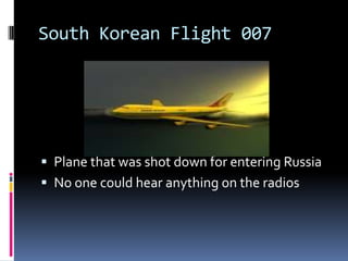 South Korean Flight 007Plane that was shot down for entering RussiaNo one could hear anything on the radios
