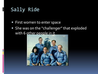 Sally RideFirst women to enter spaceShe was on the “challenger” that exploded with 6 other people in it
