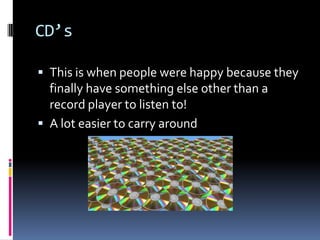 CD’sThis is when people were happy because they  finally have something else other than a record player to listen to! A lot easier to carry around 
