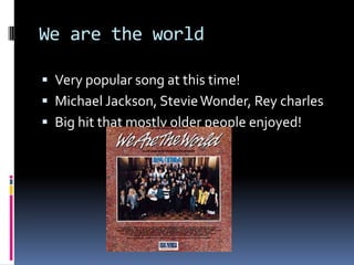 We are the worldVery popular song at this time!Michael Jackson, Stevie Wonder, Rey charlesBig hit that mostly older people enjoyed!