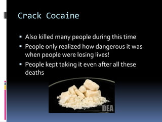 Crack CocaineAlso killed many people during this timePeople only realized how dangerous it was when people were losing lives!People kept taking it even after all these deaths