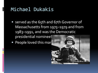 Michael Dukakisserved as the 65th and 67th Governor of Massachusetts from 1975–1979 and from 1983–1991, and was the Democratic presidential nominee! People loved this man!
