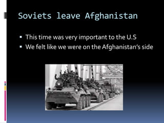 Soviets leave AfghanistanThis time was very important to the U.S We felt like we were on the Afghanistan’s side
