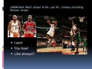 LEBRON-Best Bball player ALIVE..yes Mr. Lindsey…including Michael JordanI win!You lose!Like always!!