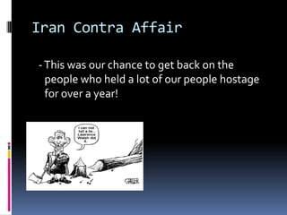 Iran Contra Affair  - This was our chance to get back on the people who held a lot of our people hostage for over a year!