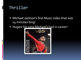 ThrillerMichael Jackson’s first Music video that was 14 minutes long! Hugest hit song Michael’s had in career!