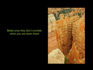 Better pray they don’t crumble when you are down there 