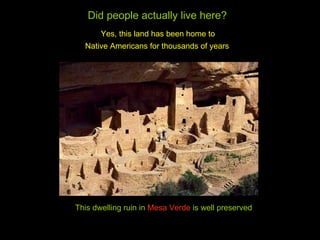 This dwelling ruin in  Mesa Verde  is well preserved Did people actually live here? Yes, this land has been home to  Native Americans for thousands of years   