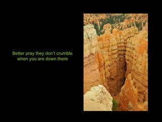 Better pray they don’t crumble
when you are down there
 