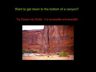 Want to get down to the bottom of a canyon?
Try Canyon de Chelly - it is accessible and beautiful
 