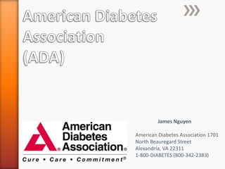 American Diabetes Association (ADA) 	James Nguyen American Diabetes Association 1701 North Beauregard Street Alexandria, VA 22311  1-800-DIABETES (800-342-2383) 