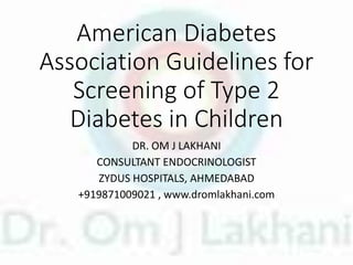 American Diabetes
Association Guidelines for
Screening of Type 2
Diabetes in Children
DR. OM J LAKHANI
CONSULTANT ENDOCRINOLOGIST
ZYDUS HOSPITALS, AHMEDABAD
+919871009021 , www.dromlakhani.com
 