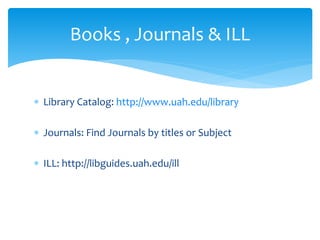 Books , Journals & ILL
 Library Catalog: http://www.uah.edu/library
 Journals: Find Journals by titles or Subject
 ILL: http://libguides.uah.edu/ill
 