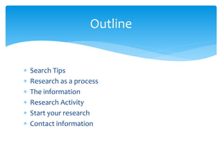  Search Tips
 Research as a process
 The information
 Research Activity
 Start your research
 Contact information
Outline
 