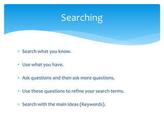  Search what you know.
 Use what you have.
 Ask questions and then ask more questions.
 Use these questions to refine your search terms.
 Search with the main ideas (Keywords).
Searching
 