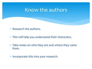  Research the authors.
 This will help you understand their characters.
 Take notes on who they are and where they came
from.
 Incorporate this into your research.
Know the authors
 