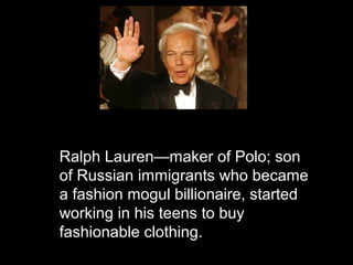 Ralph Lauren—maker of Polo; son
of Russian immigrants who became
a fashion mogul billionaire, started
working in his teens to buy
fashionable clothing.
 