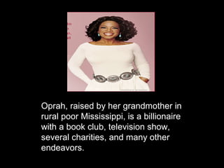 Oprah, raised by her grandmother in
rural poor Mississippi, is a billionaire
with a book club, television show,
several charities, and many other
endeavors.
 