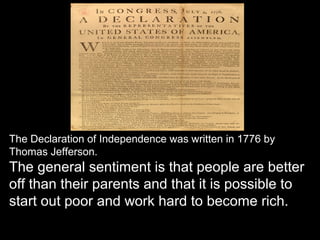 The Declaration of Independence was written in 1776 by
Thomas Jefferson.
The general sentiment is that people are better
off than their parents and that it is possible to
start out poor and work hard to become rich.
 