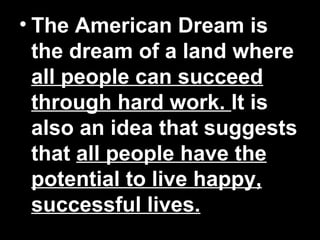 • The American Dream is
the dream of a land where
all people can succeed
through hard work. It is
also an idea that suggests
that all people have the
potential to live happy,
successful lives.
 