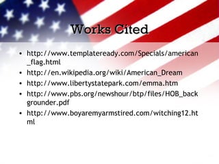 Works CitedWorks Cited
• http://www.templateready.com/Specials/american
_flag.html
• http://en.wikipedia.org/wiki/American_Dream
• http://www.libertystatepark.com/emma.htm
• http://www.pbs.org/newshour/btp/files/HOB_back
grounder.pdf
• http://www.boyaremyarmstired.com/witching12.ht
ml
 