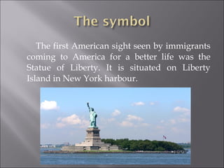 The first American sight seen by immigrants
coming to America for a better life was the
Statue of Liberty. It is situated on Liberty
Island in New York harbour.
 
