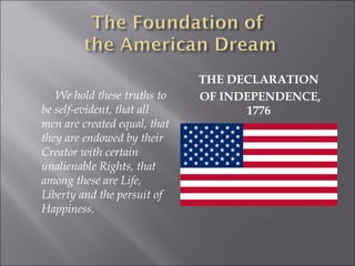 THE DECLARATION
OF INDEPENDENCE,
1776
We hold these truths to
be self-evident, that all
men are created equal, that
they are endowed by their
Creator with certain
unalienable Rights, that
among these are Life,
Liberty and the persuit of
Happiness.
 