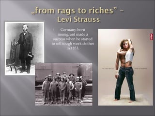  Germany-born
immigrant made a
success when he started
to sell tough work clothes
in 1853.
 